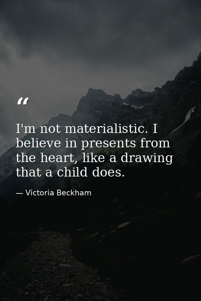 I'm not materialistic. I believe in presents from the heart, like a drawing that a child does. — Victoria Beckham