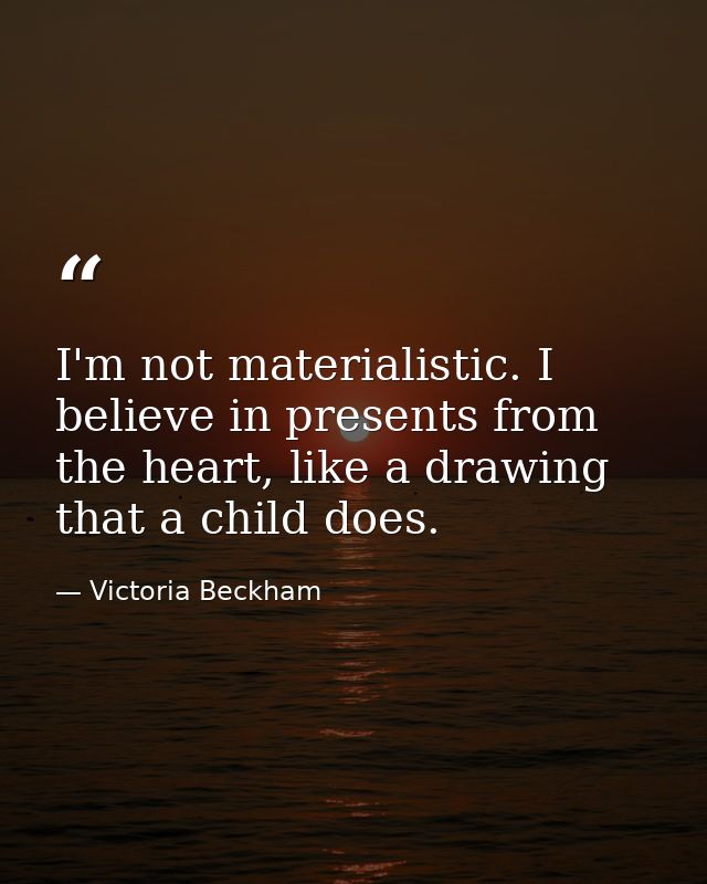 I'm not materialistic. I believe in presents from the heart, like a drawing that a child does. — Victoria Beckham