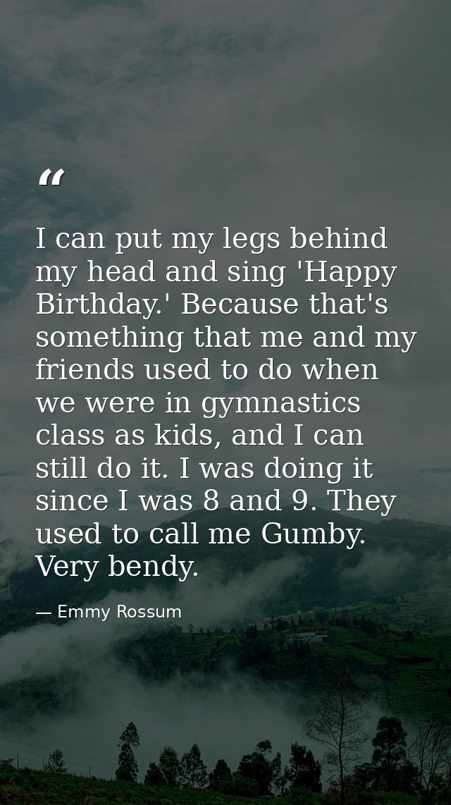 I can put my legs behind my head and sing 'Happy Birthday.' Because that's something that me and my friends used to do w — Emmy Rossum