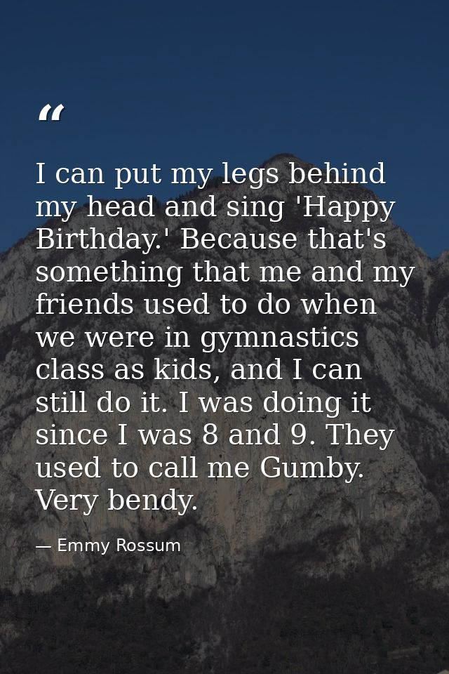 I can put my legs behind my head and sing 'Happy Birthday.' Because that's something that me and my friends used to do w — Emmy Rossum