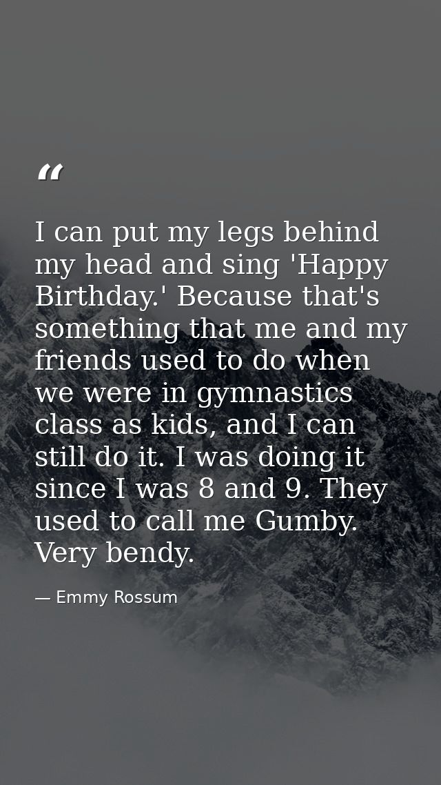 I can put my legs behind my head and sing 'Happy Birthday.' Because that's something that me and my friends used to do w — Emmy Rossum