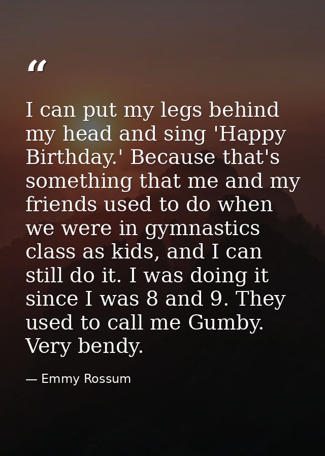 I can put my legs behind my head and sing 'Happy Birthday.' Because that's something that me and my friends used to do w — Emmy Rossum