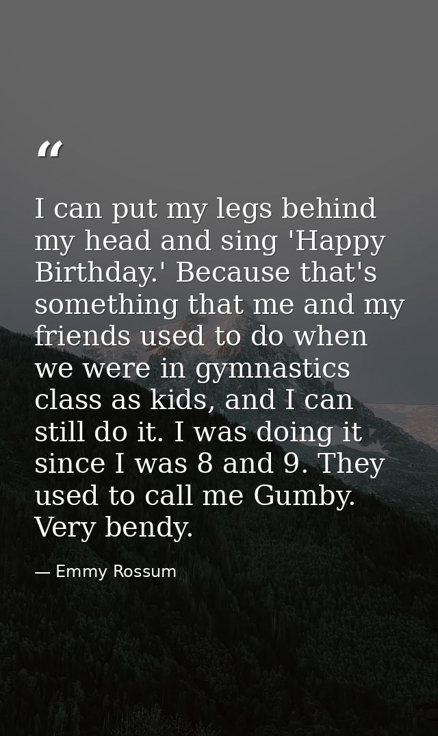 I can put my legs behind my head and sing 'Happy Birthday.' Because that's something that me and my friends used to do w — Emmy Rossum
