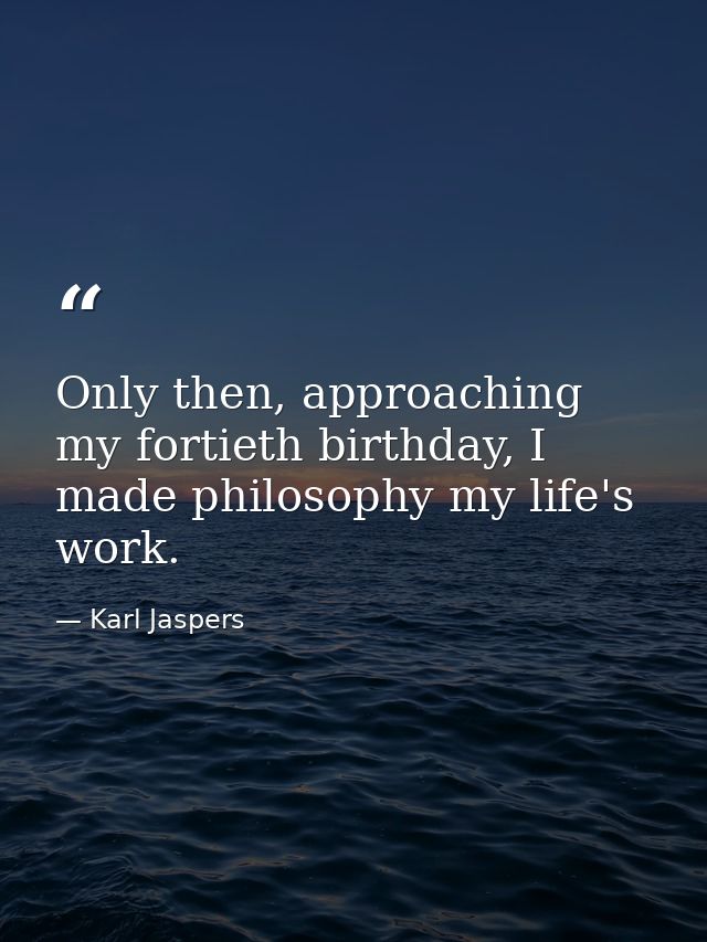 Only then, approaching my fortieth birthday, I made philosophy my life's work. — Karl Jaspers
