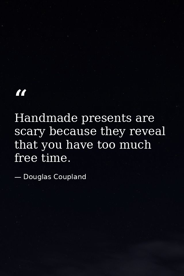 Handmade presents are scary because they reveal that you have too much free time. — Douglas Coupland