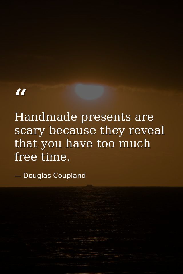 Handmade presents are scary because they reveal that you have too much free time. — Douglas Coupland