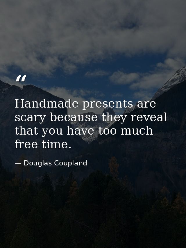 Handmade presents are scary because they reveal that you have too much free time. — Douglas Coupland