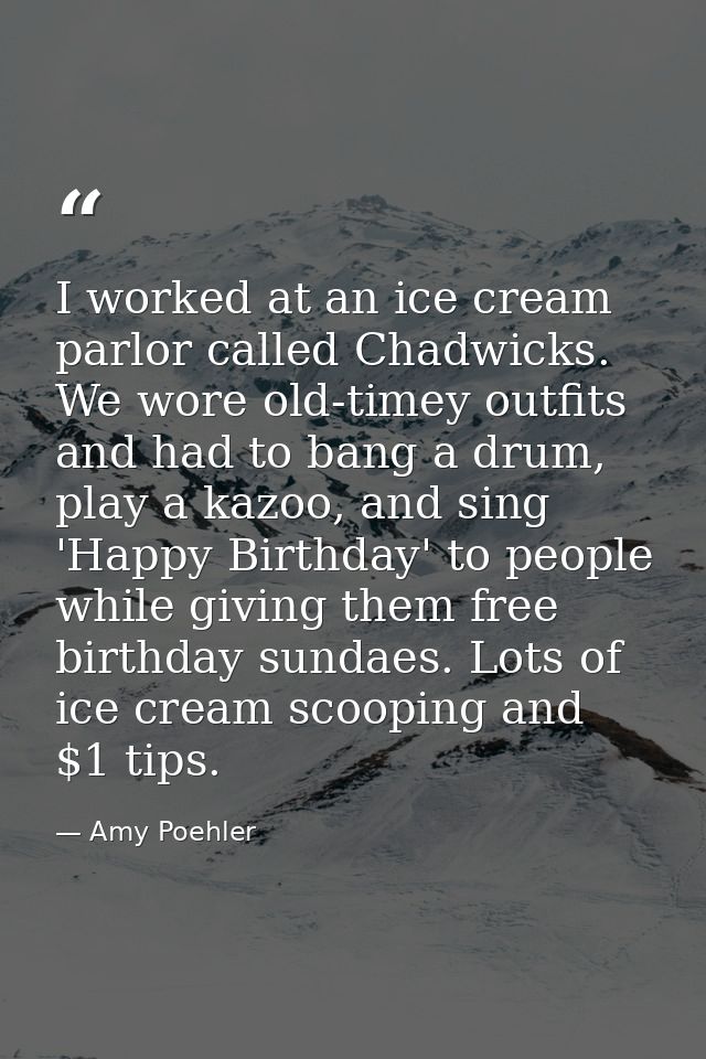 I worked at an ice cream parlor called Chadwicks. We wore old-timey outfits and had to bang a drum, play a kazoo, and si — Amy Poehler