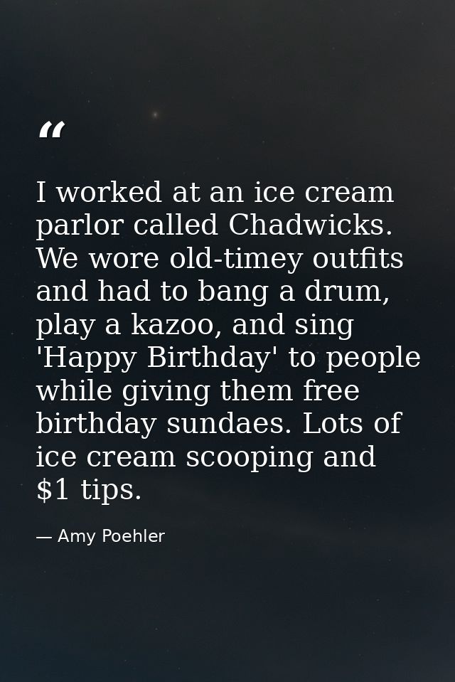 I worked at an ice cream parlor called Chadwicks. We wore old-timey outfits and had to bang a drum, play a kazoo, and si — Amy Poehler