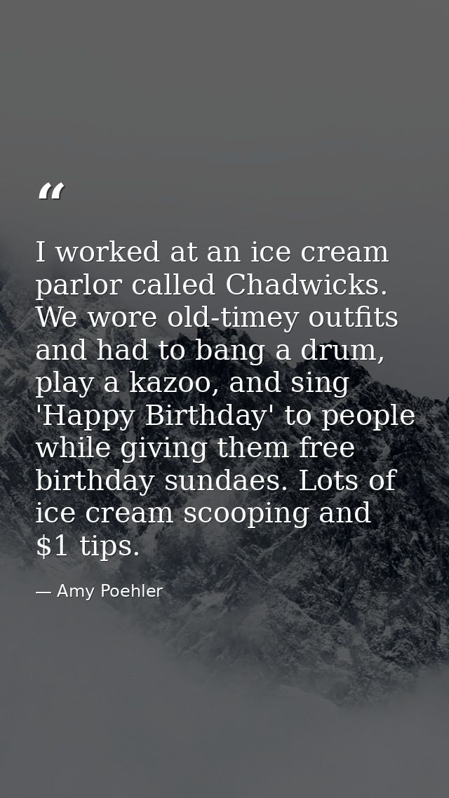 I worked at an ice cream parlor called Chadwicks. We wore old-timey outfits and had to bang a drum, play a kazoo, and si — Amy Poehler