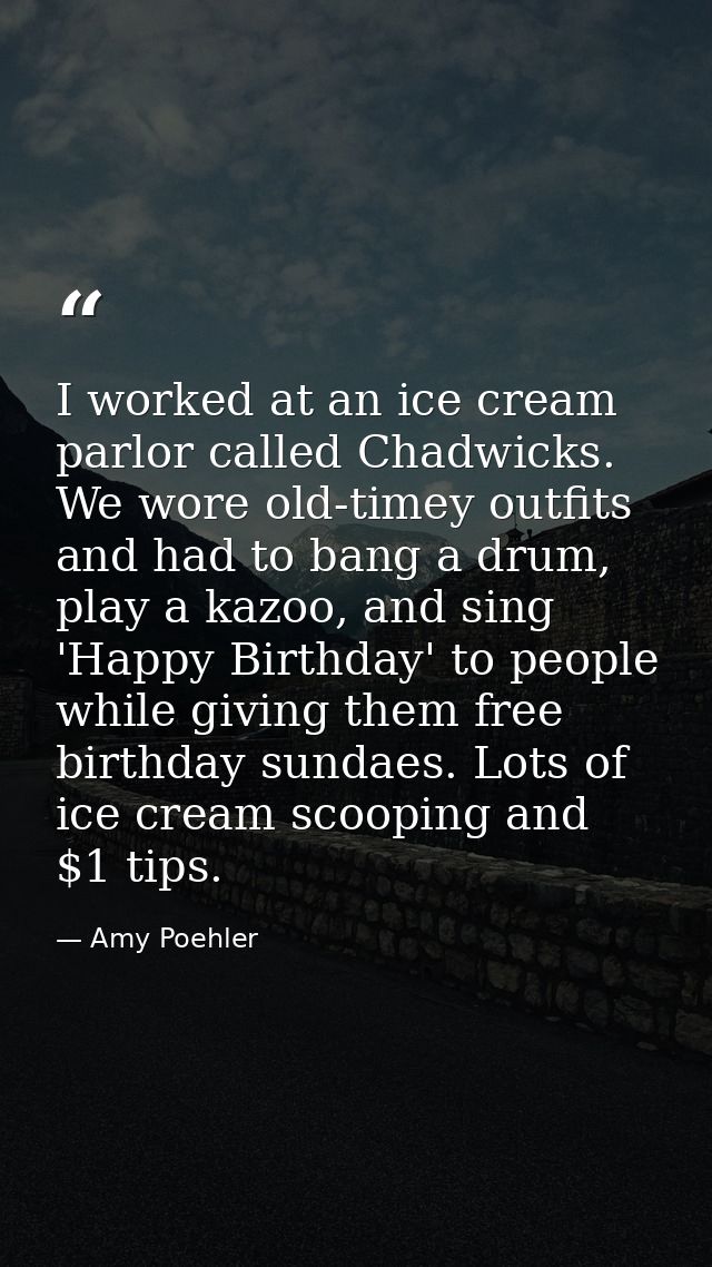 I worked at an ice cream parlor called Chadwicks. We wore old-timey outfits and had to bang a drum, play a kazoo, and si — Amy Poehler