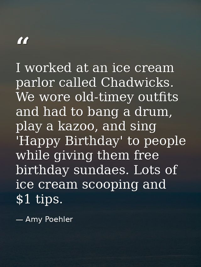 I worked at an ice cream parlor called Chadwicks. We wore old-timey outfits and had to bang a drum, play a kazoo, and si — Amy Poehler