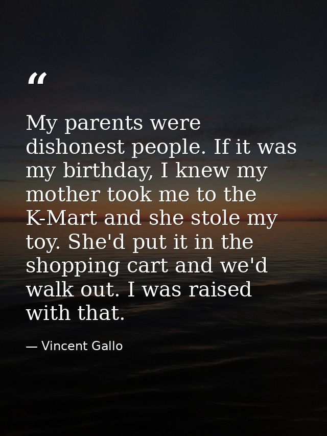 My parents were dishonest people. If it was my birthday, I knew my mother took me to the K-Mart and she stole my toy. Sh — Vincent Gallo