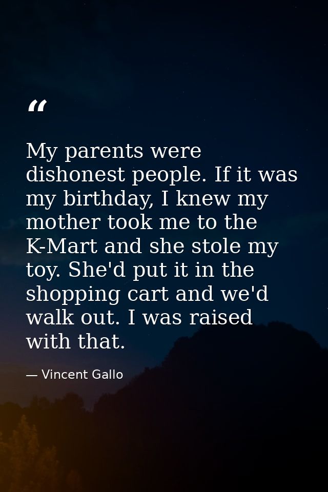 My parents were dishonest people. If it was my birthday, I knew my mother took me to the K-Mart and she stole my toy. Sh — Vincent Gallo