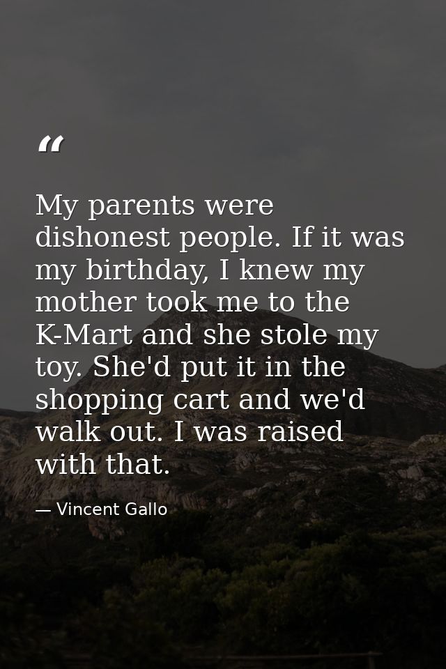 My parents were dishonest people. If it was my birthday, I knew my mother took me to the K-Mart and she stole my toy. Sh — Vincent Gallo