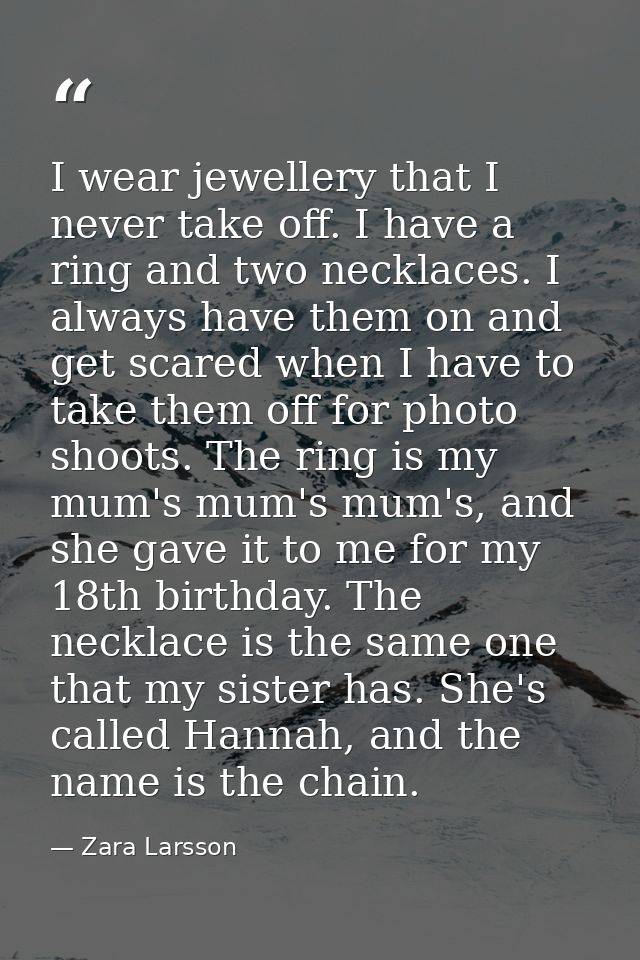 I wear jewellery that I never take off. I have a ring and two necklaces. I always have them on and get scared when I hav — Zara Larsson