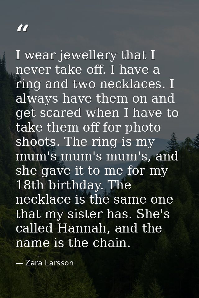 I wear jewellery that I never take off. I have a ring and two necklaces. I always have them on and get scared when I hav — Zara Larsson