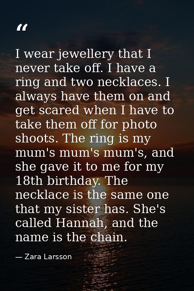 I wear jewellery that I never take off. I have a ring and two necklaces. I always have them on and get scared when I hav — Zara Larsson