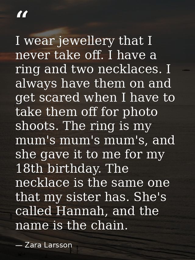 I wear jewellery that I never take off. I have a ring and two necklaces. I always have them on and get scared when I hav — Zara Larsson