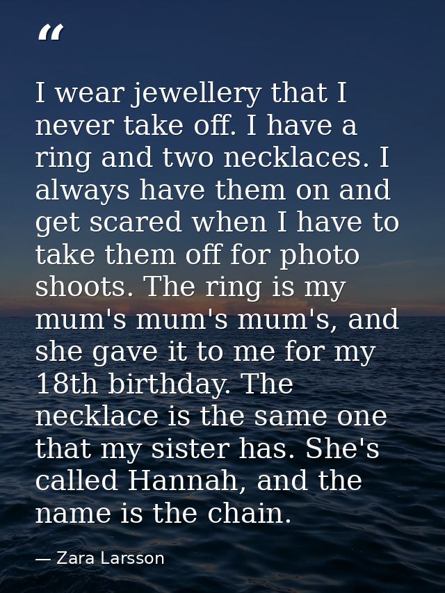 I wear jewellery that I never take off. I have a ring and two necklaces. I always have them on and get scared when I hav — Zara Larsson