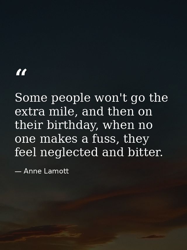Some people won't go the extra mile, and then on their birthday, when no one makes a fuss, they feel neglected and bitte — Anne Lamott