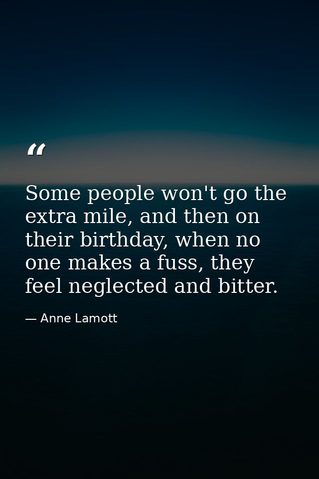 Some people won't go the extra mile, and then on their birthday, when no one makes a fuss, they feel neglected and bitte — Anne Lamott