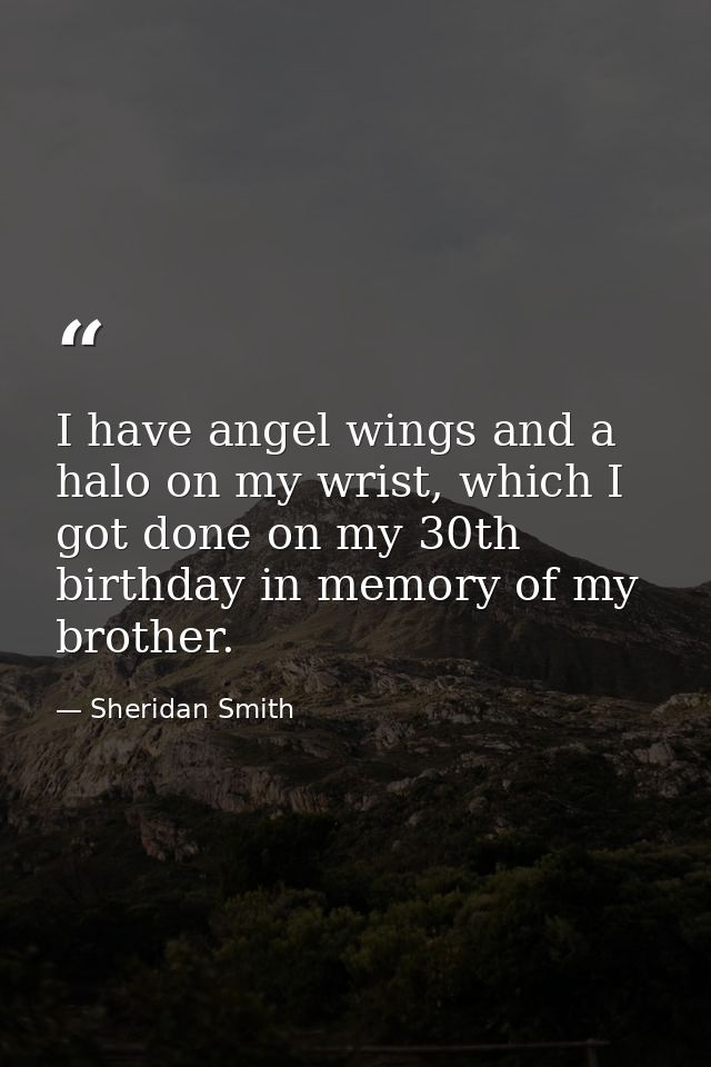 I have angel wings and a halo on my wrist, which I got done on my 30th birthday in memory of my brother. — Sheridan Smith