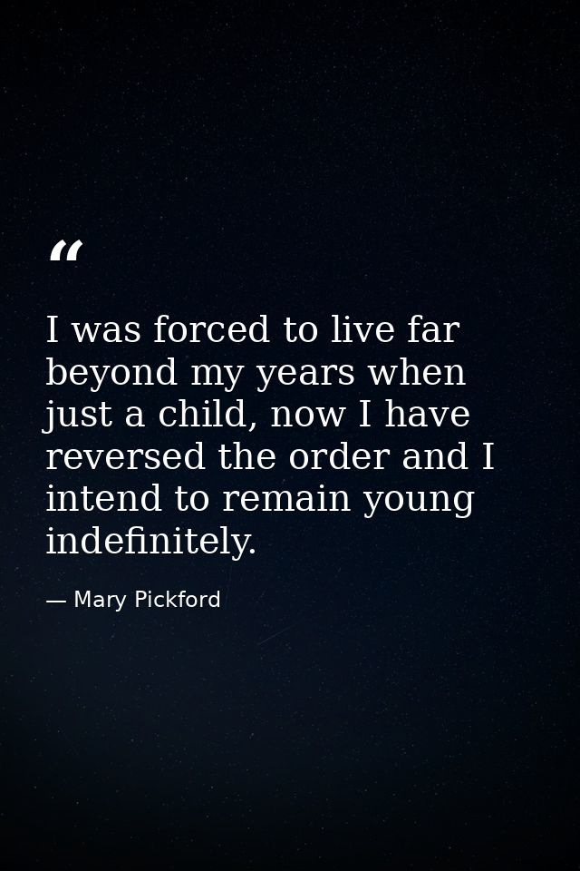 I was forced to live far beyond my years when just a child, now I have reversed the order and I intend to remain young i — Mary Pickford
