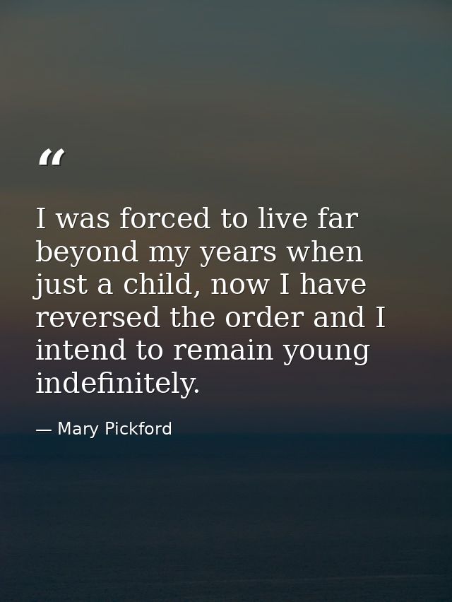 I was forced to live far beyond my years when just a child, now I have reversed the order and I intend to remain young i — Mary Pickford