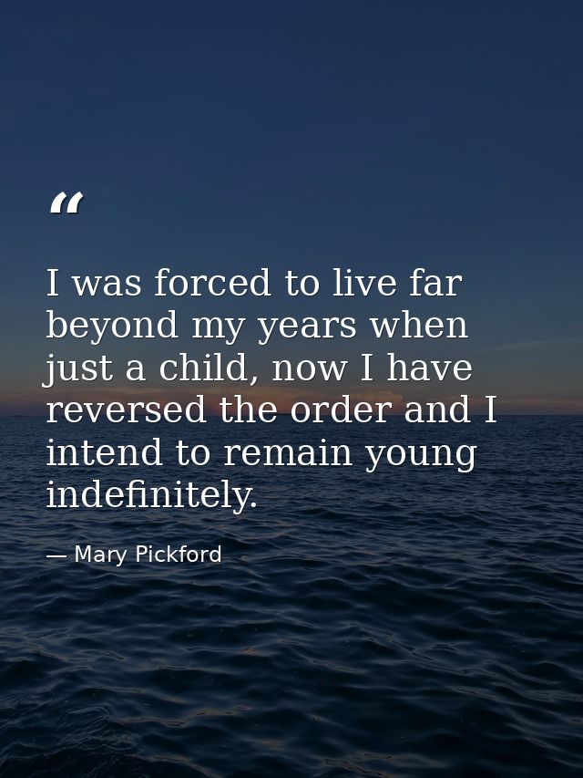 I was forced to live far beyond my years when just a child, now I have reversed the order and I intend to remain young i — Mary Pickford