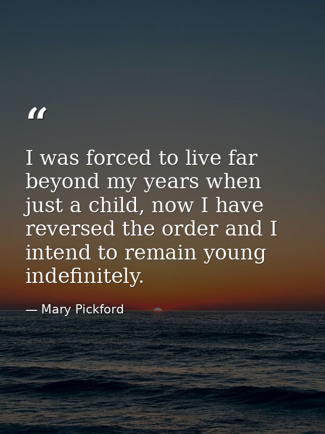 I was forced to live far beyond my years when just a child, now I have reversed the order and I intend to remain young i — Mary Pickford