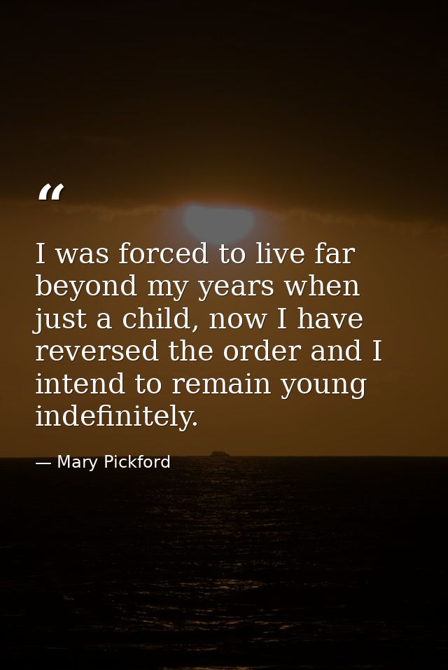 I was forced to live far beyond my years when just a child, now I have reversed the order and I intend to remain young i — Mary Pickford