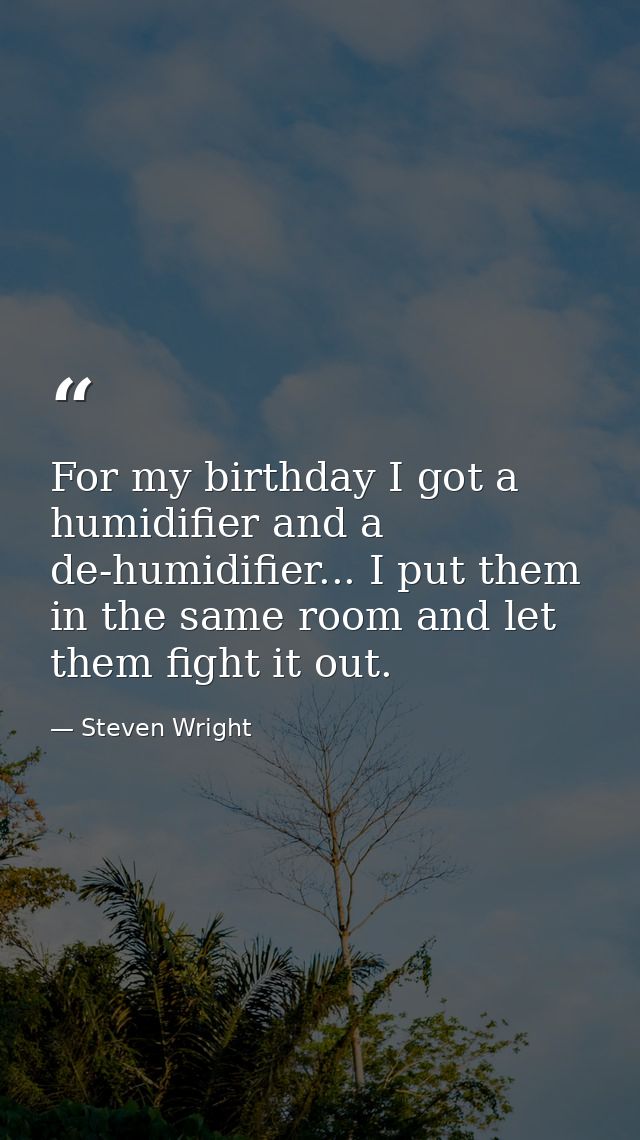 For my birthday I got a humidifier and a de-humidifier... I put them in the same room and let them fight it out. — Steven Wright