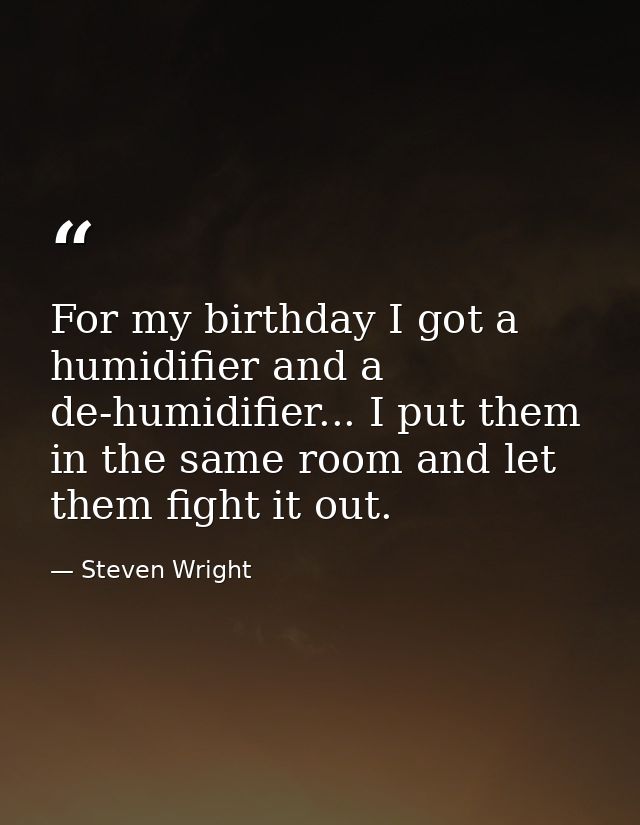 For my birthday I got a humidifier and a de-humidifier... I put them in the same room and let them fight it out. — Steven Wright