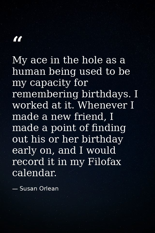 My ace in the hole as a human being used to be my capacity for remembering birthdays. I worked at it. Whenever I made a  — Susan Orlean