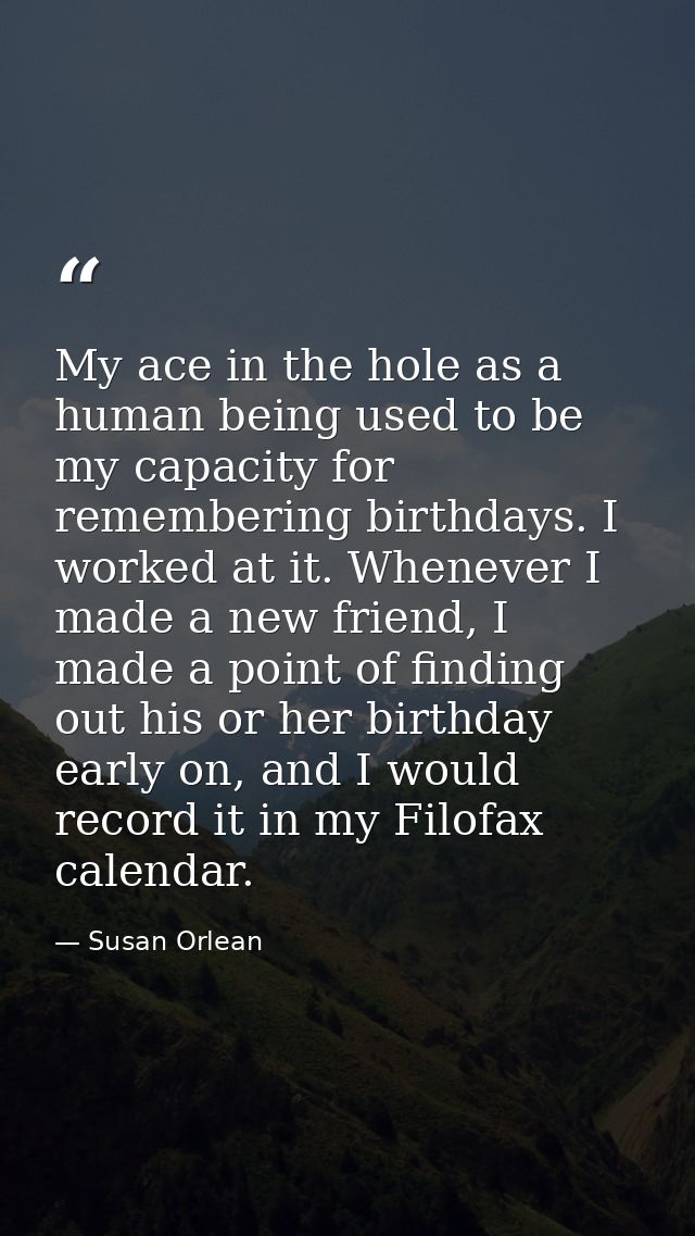 My ace in the hole as a human being used to be my capacity for remembering birthdays. I worked at it. Whenever I made a  — Susan Orlean