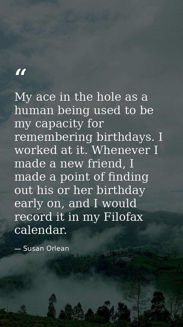 My ace in the hole as a human being used to be my capacity for remembering birthdays. I worked at it. Whenever I made a  — Susan Orlean