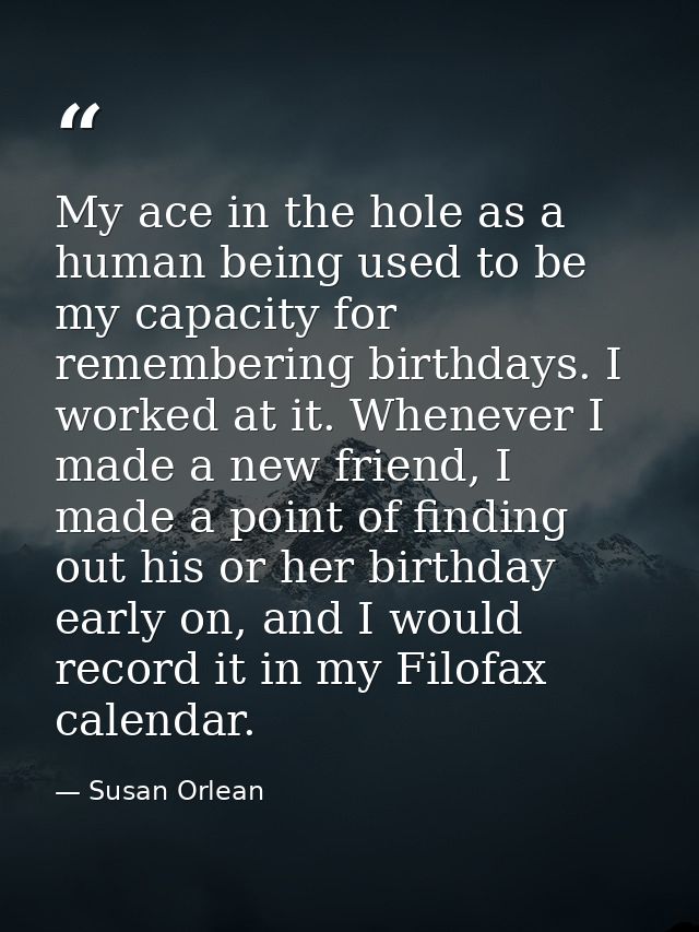 My ace in the hole as a human being used to be my capacity for remembering birthdays. I worked at it. Whenever I made a  — Susan Orlean