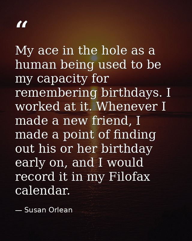 My ace in the hole as a human being used to be my capacity for remembering birthdays. I worked at it. Whenever I made a  — Susan Orlean
