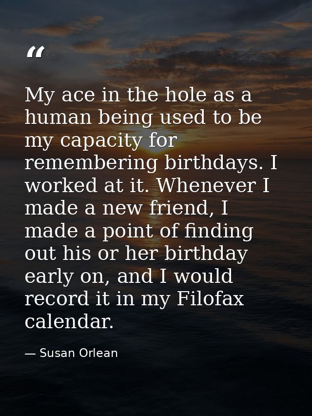 My ace in the hole as a human being used to be my capacity for remembering birthdays. I worked at it. Whenever I made a  — Susan Orlean