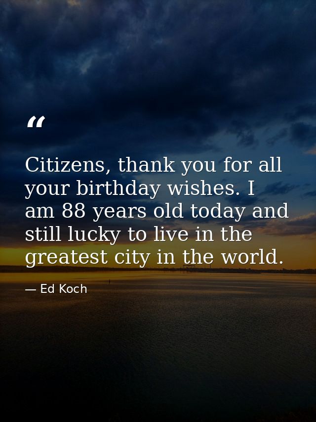 Citizens, thank you for all your birthday wishes. I am 88 years old today and still lucky to live in the greatest city i — Ed Koch