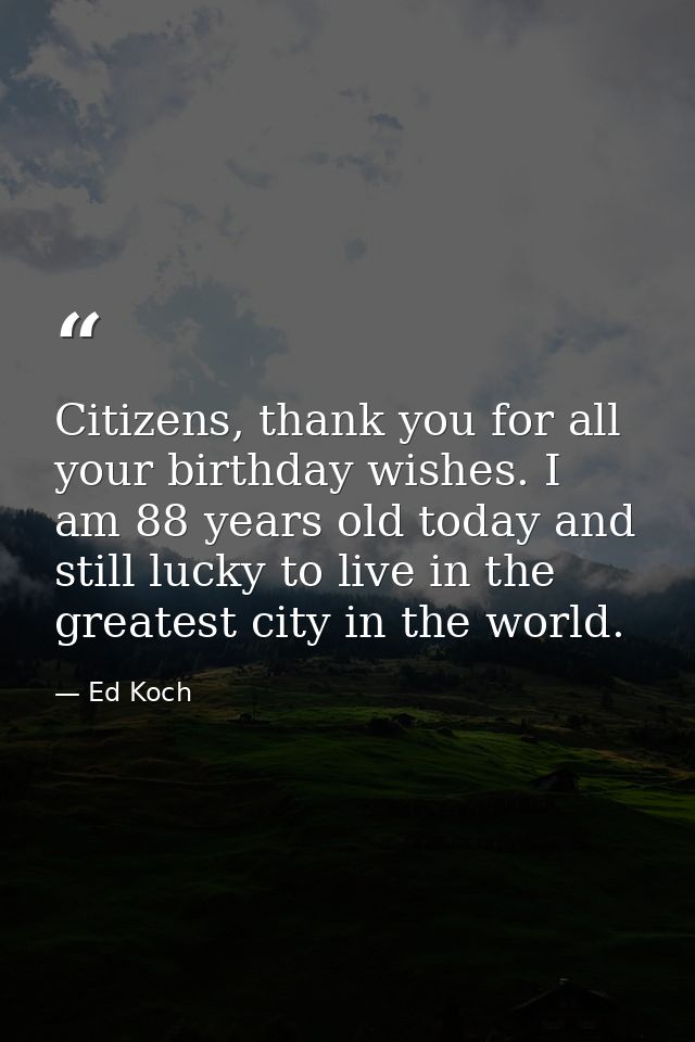 Citizens, thank you for all your birthday wishes. I am 88 years old today and still lucky to live in the greatest city i — Ed Koch