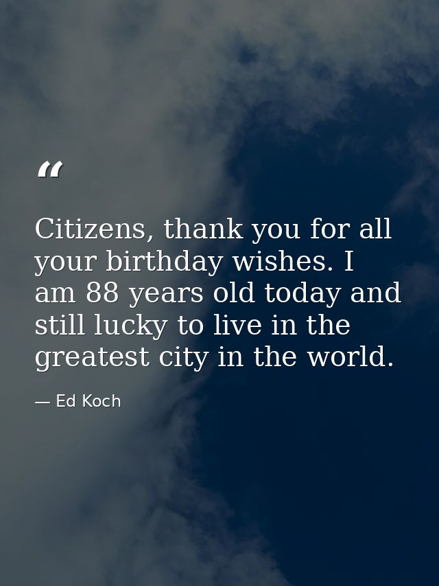 Citizens, thank you for all your birthday wishes. I am 88 years old today and still lucky to live in the greatest city i — Ed Koch