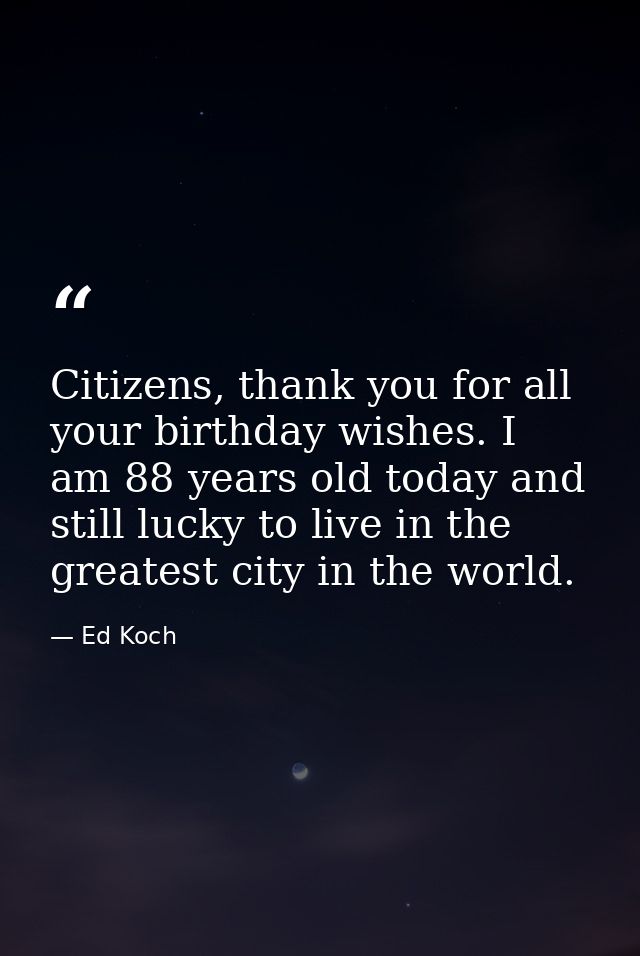 Citizens, thank you for all your birthday wishes. I am 88 years old today and still lucky to live in the greatest city i — Ed Koch