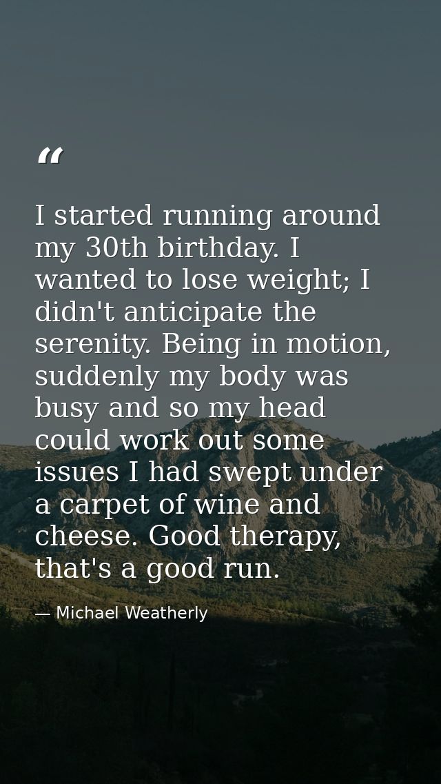 I started running around my 30th birthday. I wanted to lose weight; I didn't anticipate the serenity. Being in motion, s — Michael Weatherly