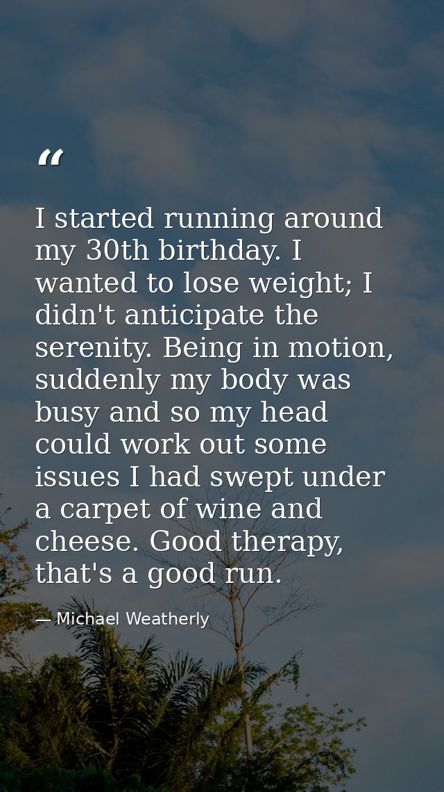 I started running around my 30th birthday. I wanted to lose weight; I didn't anticipate the serenity. Being in motion, s — Michael Weatherly