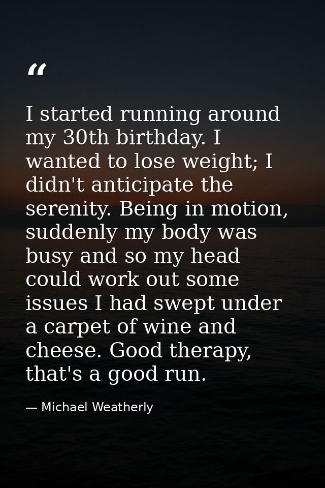 I started running around my 30th birthday. I wanted to lose weight; I didn't anticipate the serenity. Being in motion, s — Michael Weatherly