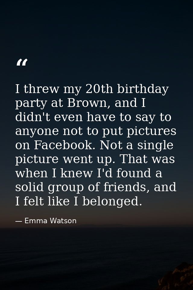 I threw my 20th birthday party at Brown, and I didn't even have to say to anyone not to put pictures on Facebook. Not a  — Emma Watson