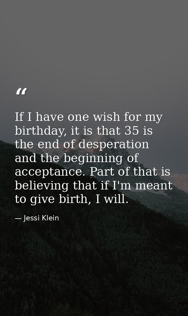 If I have one wish for my birthday, it is that 35 is the end of desperation and the beginning of acceptance. Part of tha — Jessi Klein