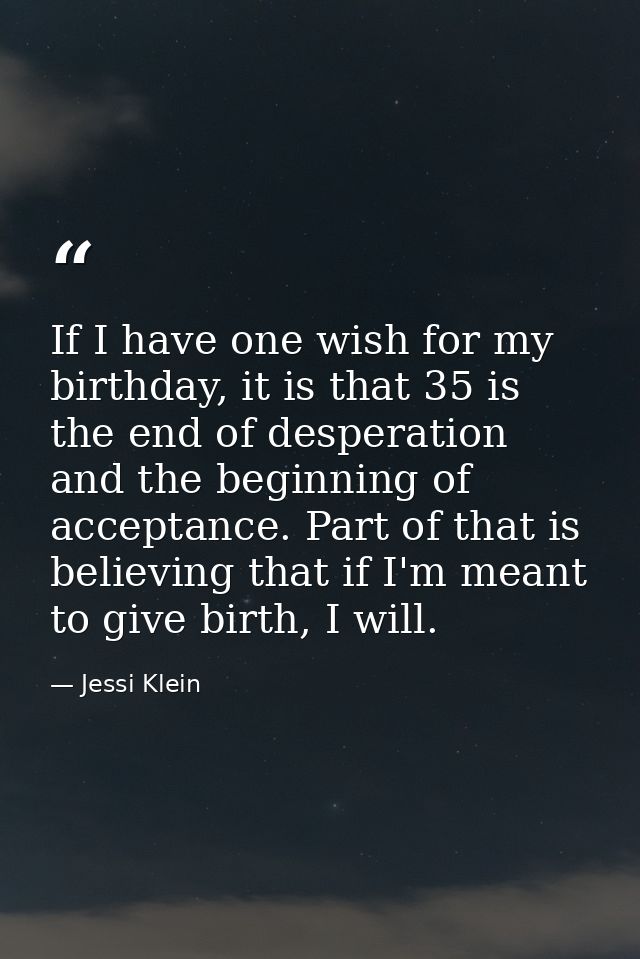 If I have one wish for my birthday, it is that 35 is the end of desperation and the beginning of acceptance. Part of tha — Jessi Klein
